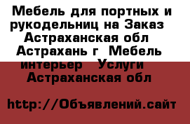 Мебель для портных и рукодельниц на Заказ - Астраханская обл., Астрахань г. Мебель, интерьер » Услуги   . Астраханская обл.